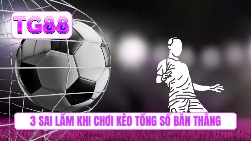 3 sai lầm khi chơi kèo tổng số bàn thắng