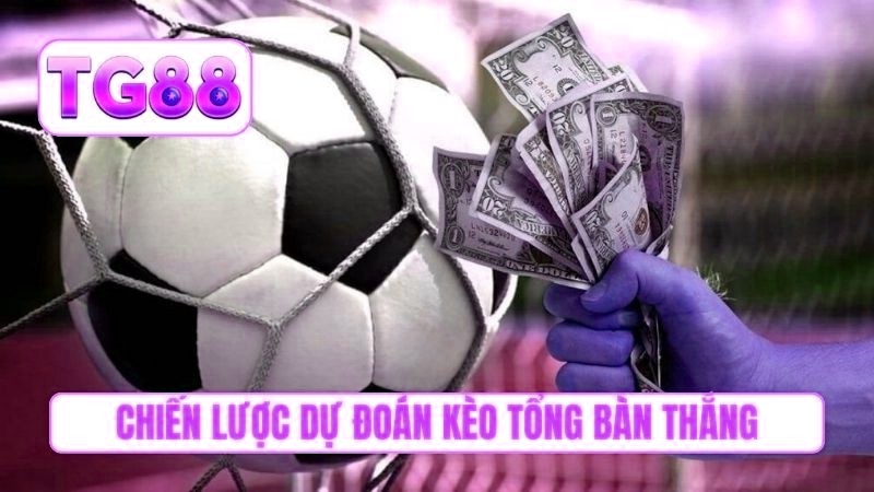Chiến lược dự đoán kèo tổng bàn thắng chuẩn xác