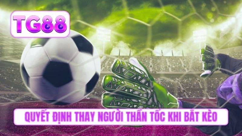 Quyết định thay người thần tốc khi bắt kèo